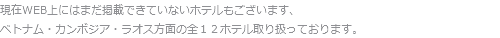 現在WEB上にはまだ掲載できていないホテルもございます、
ベトナム・カンボジア・ラオス方面の全１２ホテル取り扱っております。