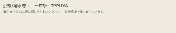 京都/清水寺：　一布や　IPPUYA
清水寺の茶わん坂に面したかわいい店です。　和装商品を取り揃えています。