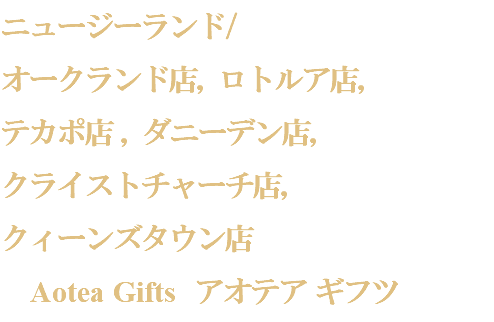 ニュージーランド/
オークランド店, ロトルア店,
テカポ店 , ダニーデン店,
クライストチャーチ店,
クィーンズタウン店 Aotea Gifts アオテア ギフツ