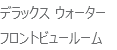 デラックス ウォーター
フロントビュールーム