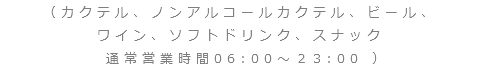 （カクテル、ノンアルコールカクテル、ビール、
ワイン、ソフトドリンク、スナック 通常営業時間06:00～２3:00 ）