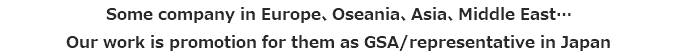 Some company in Europe、Oseania、Asia、Middle East…
Our work is promotion for them as GSA/representative in Japan