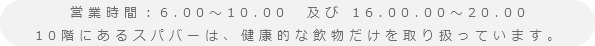 営業時間：6.00～10.00 及び 16.00.00～20.00
10階にあるスパバーは、健康的な飲物だけを取り扱っています。